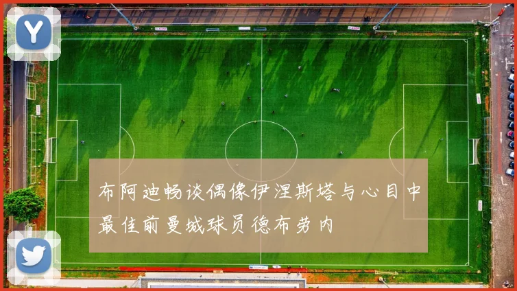 布阿迪畅谈偶像伊涅斯塔与心目中最佳前曼城球员德布劳内