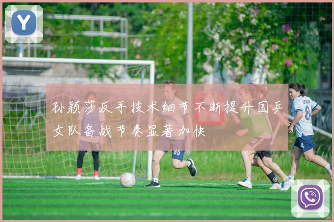 孙颖莎反手技术细节不断提升国乒女队备战节奏显著加快