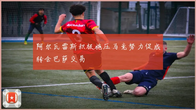 阿尔瓦雷斯积极施压马竞努力促成转会巴萨交易
